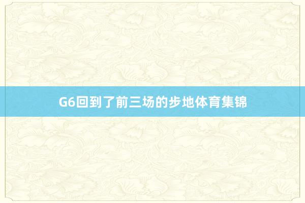 G6回到了前三场的步地体育集锦
