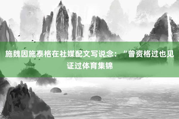 施魏因施泰格在社媒配文写说念：“曾资格过也见证过体育集锦