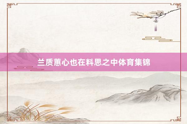 兰质蕙心也在料思之中体育集锦