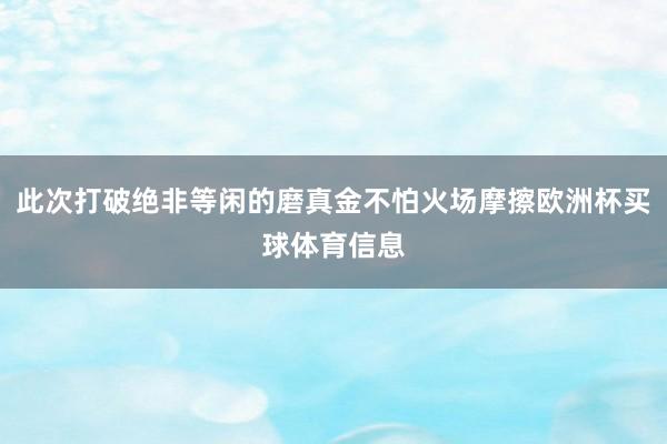 此次打破绝非等闲的磨真金不怕火场摩擦欧洲杯买球体育信息