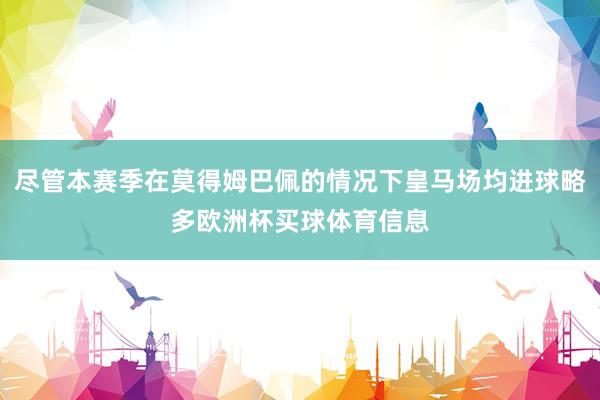 尽管本赛季在莫得姆巴佩的情况下皇马场均进球略多欧洲杯买球体育信息