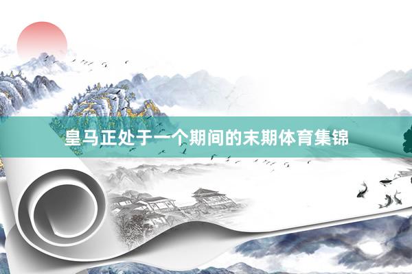 皇马正处于一个期间的末期体育集锦
