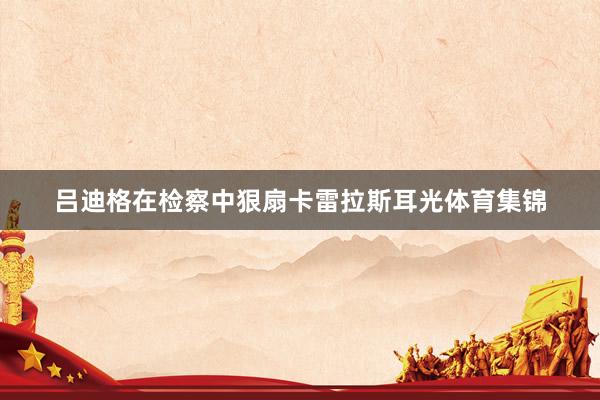 吕迪格在检察中狠扇卡雷拉斯耳光体育集锦