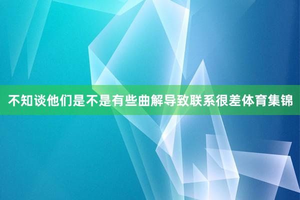 不知谈他们是不是有些曲解导致联系很差体育集锦