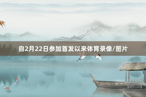 自2月22日参加首发以来体育录像/图片