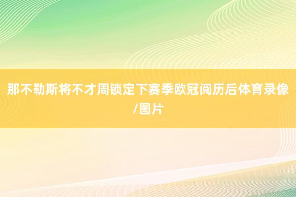 那不勒斯将不才周锁定下赛季欧冠阅历后体育录像/图片