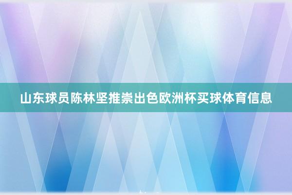 山东球员陈林坚推崇出色欧洲杯买球体育信息
