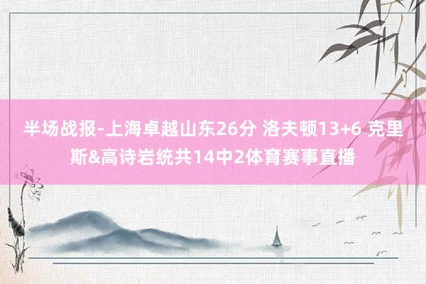 半场战报-上海卓越山东26分 洛夫顿13+6 克里斯&高诗岩统共14中2体育赛事直播