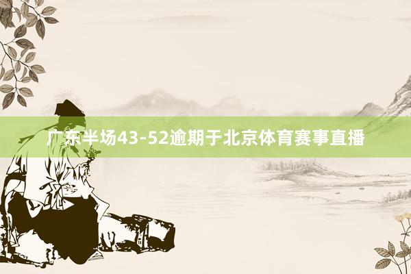 广东半场43-52逾期于北京体育赛事直播