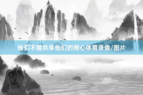 他们不错共享他们的闹心体育录像/图片