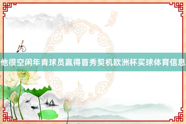 他很空闲年青球员赢得首秀契机欧洲杯买球体育信息