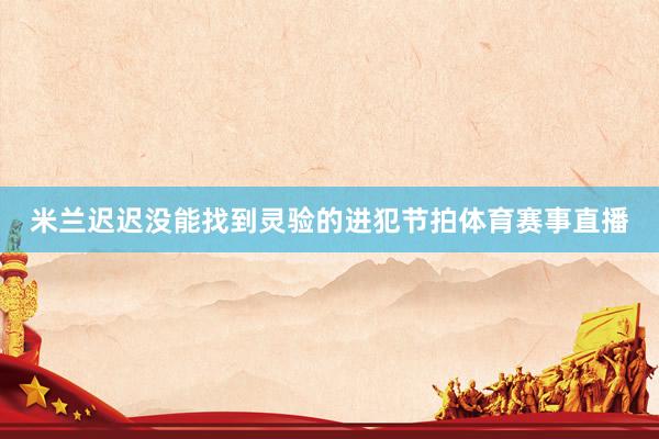 米兰迟迟没能找到灵验的进犯节拍体育赛事直播