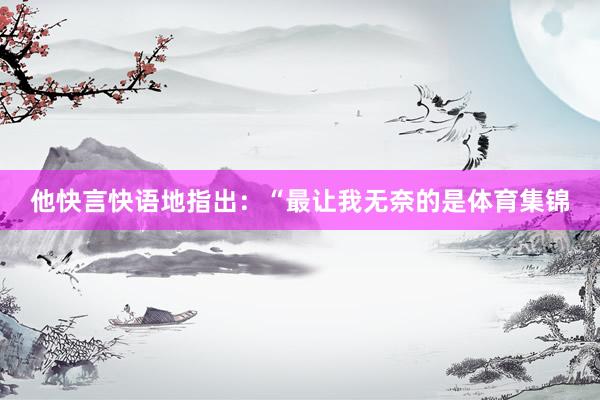 他快言快语地指出:“最让我无奈的是体育集锦