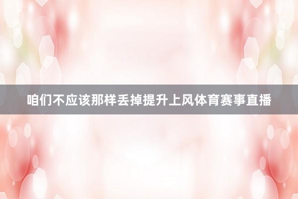 咱们不应该那样丢掉提升上风体育赛事直播
