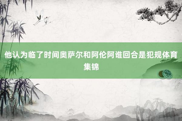 他认为临了时间奥萨尔和阿伦阿谁回合是犯规体育集锦