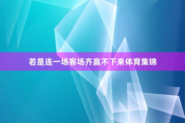 若是连一场客场齐赢不下来体育集锦