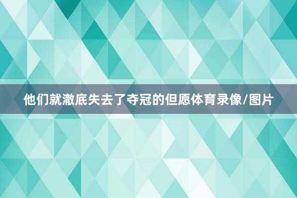 他们就澈底失去了夺冠的但愿体育录像/图片