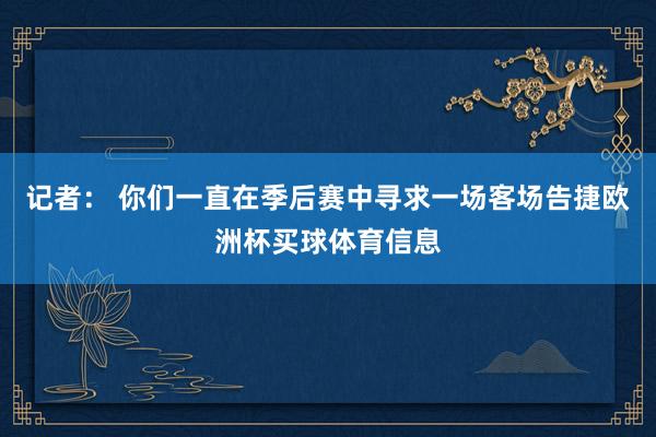 记者： 你们一直在季后赛中寻求一场客场告捷欧洲杯买球体育信息