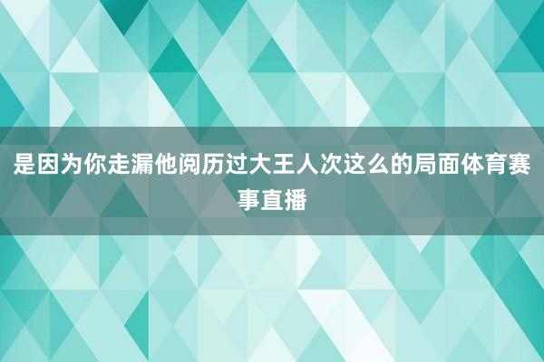 是因为你走漏他阅历过大王人次这么的局面体育赛事直播