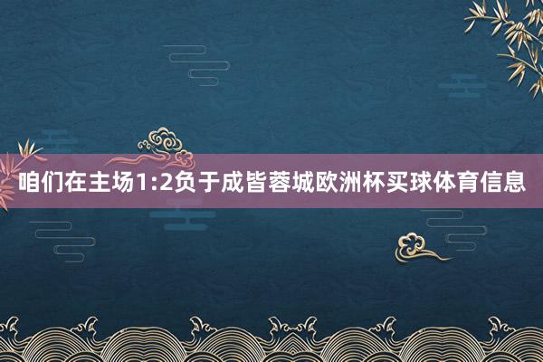 咱们在主场1:2负于成皆蓉城欧洲杯买球体育信息