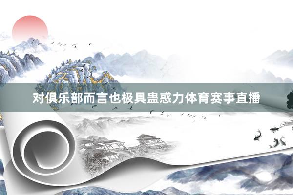 对俱乐部而言也极具蛊惑力体育赛事直播