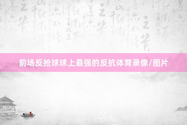 前场反抢球球上最强的反抗体育录像/图片