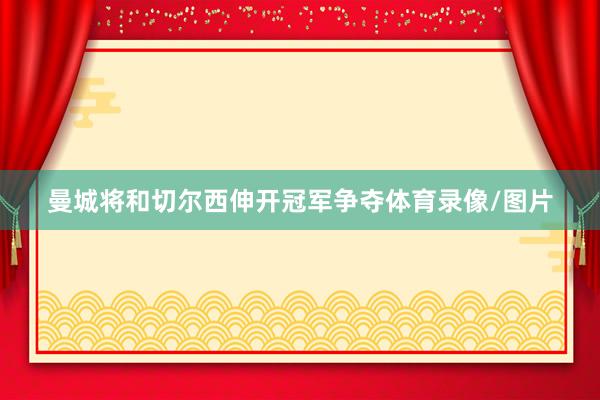 曼城将和切尔西伸开冠军争夺体育录像/图片