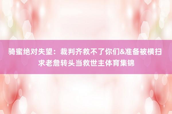 骑蜜绝对失望：裁判齐救不了你们&准备被横扫 求老詹转头当救世主体育集锦