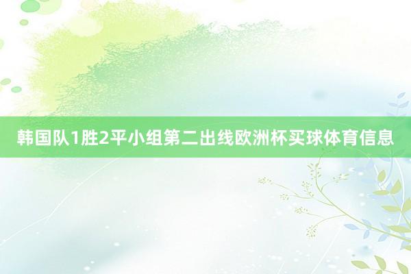 韩国队1胜2平小组第二出线欧洲杯买球体育信息