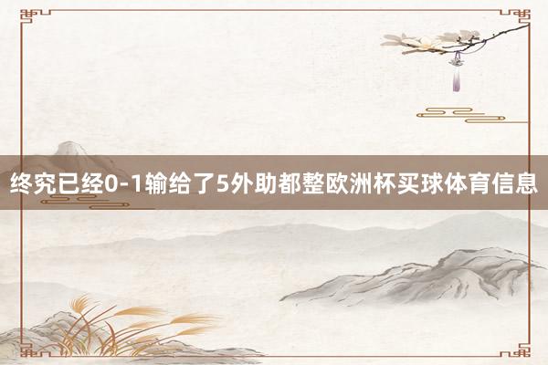 终究已经0-1输给了5外助都整欧洲杯买球体育信息