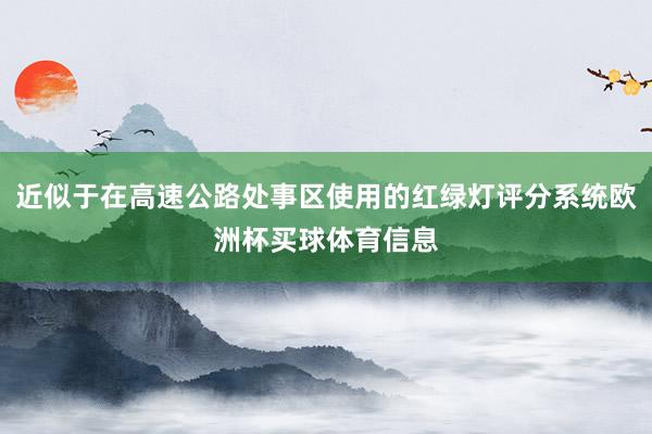 近似于在高速公路处事区使用的红绿灯评分系统欧洲杯买球体育信息