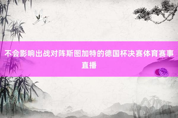 不会影响出战对阵斯图加特的德国杯决赛体育赛事直播