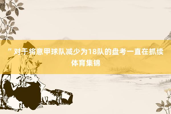 ”对于将意甲球队减少为18队的盘考一直在抓续体育集锦