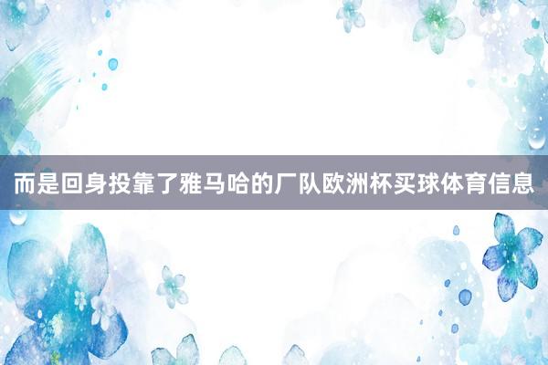 而是回身投靠了雅马哈的厂队欧洲杯买球体育信息