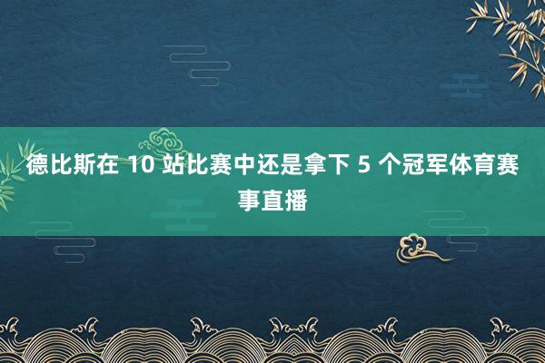德比斯在 10 站比赛中还是拿下 5 个冠军体育赛事直播