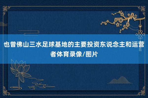 也曾佛山三水足球基地的主要投资东说念主和运营者体育录像/图片