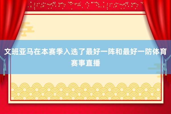文班亚马在本赛季入选了最好一阵和最好一防体育赛事直播