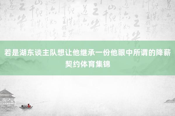 若是湖东谈主队想让他继承一份他眼中所谓的降薪契约体育集锦