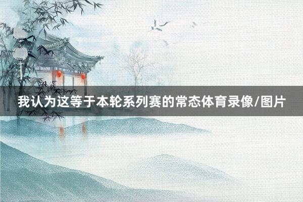 我认为这等于本轮系列赛的常态体育录像/图片