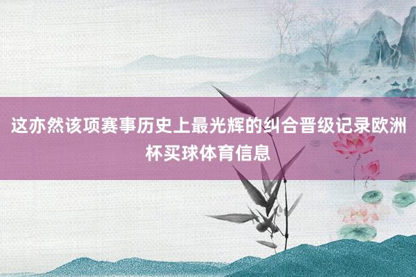 这亦然该项赛事历史上最光辉的纠合晋级记录欧洲杯买球体育信息