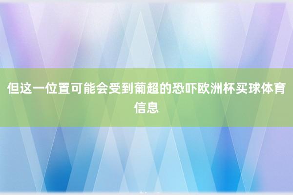 但这一位置可能会受到葡超的恐吓欧洲杯买球体育信息