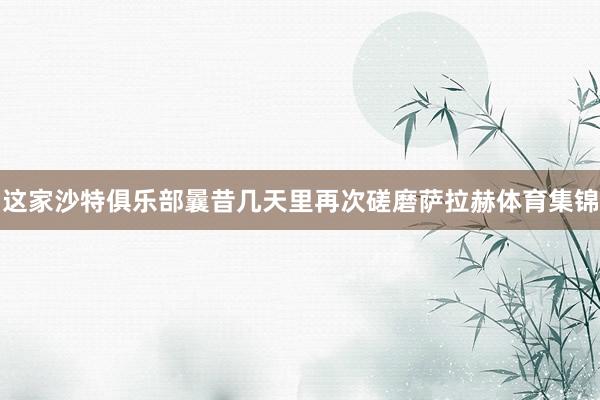 这家沙特俱乐部曩昔几天里再次磋磨萨拉赫体育集锦