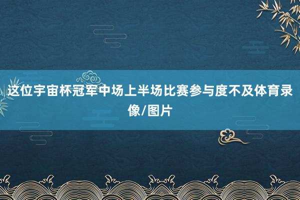 这位宇宙杯冠军中场上半场比赛参与度不及体育录像/图片