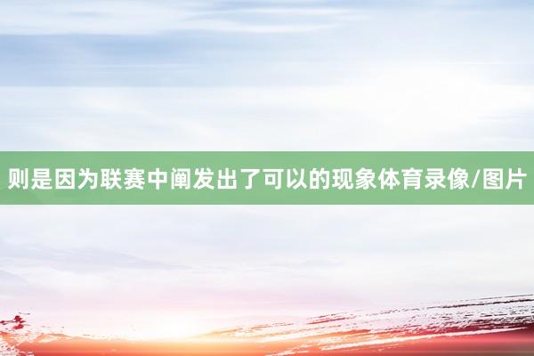 则是因为联赛中阐发出了可以的现象体育录像/图片