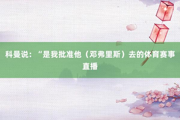 科曼说：“是我批准他（邓弗里斯）去的体育赛事直播