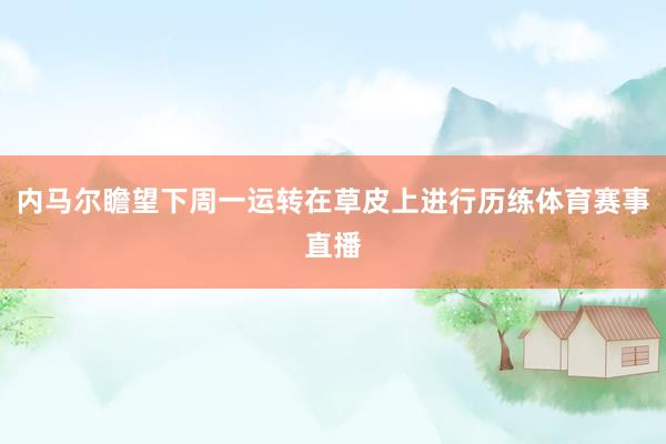 内马尔瞻望下周一运转在草皮上进行历练体育赛事直播