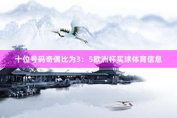 十位号码奇偶比为3：5欧洲杯买球体育信息