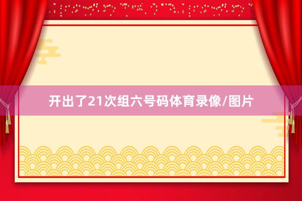开出了21次组六号码体育录像/图片