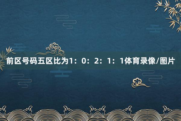 前区号码五区比为1：0：2：1：1体育录像/图片