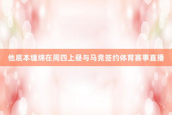 他底本缠绵在周四上昼与马竞签约体育赛事直播